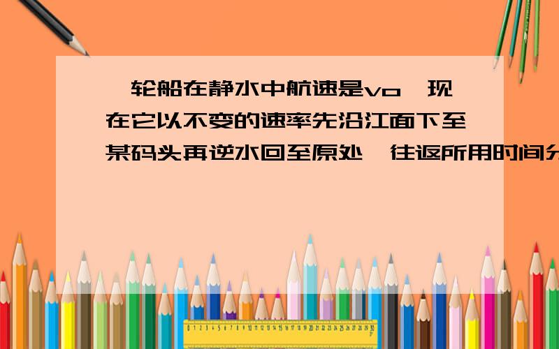 一轮船在静水中航速是vo,现在它以不变的速率先沿江面下至某码头再逆水回至原处,往返所用时间分别为t1和t2求江水的速度