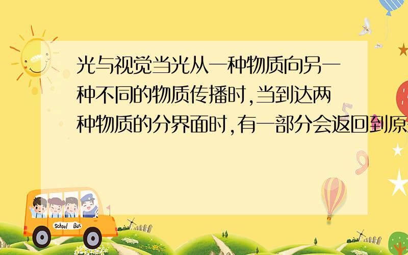 光与视觉当光从一种物质向另一种不同的物质传播时,当到达两种物质的分界面时,有一部分会返回到原来传播的物质中,这种现象叫做光的（）,在这种现象中光所遵循的规律是（）定律.