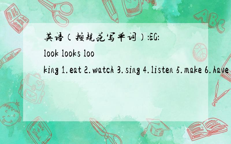 英语（按规范写单词）：EG：look looks looking 1.eat 2.watch 3.sing 4.listen 5.make 6.have 7.take 8.write9.get 10.begin 11.run 12.swim