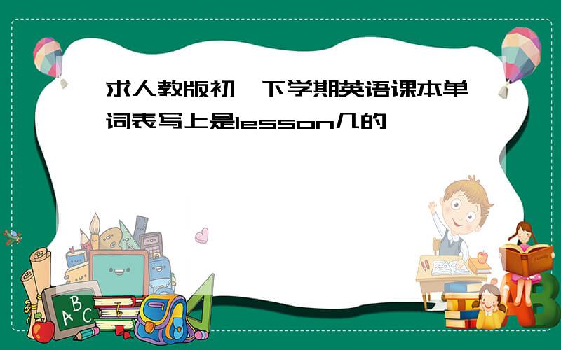 求人教版初一下学期英语课本单词表写上是lesson几的