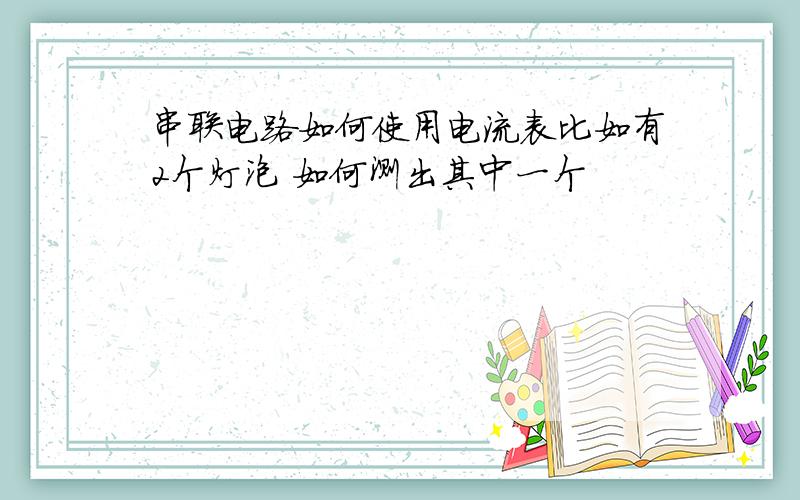 串联电路如何使用电流表比如有2个灯泡 如何测出其中一个