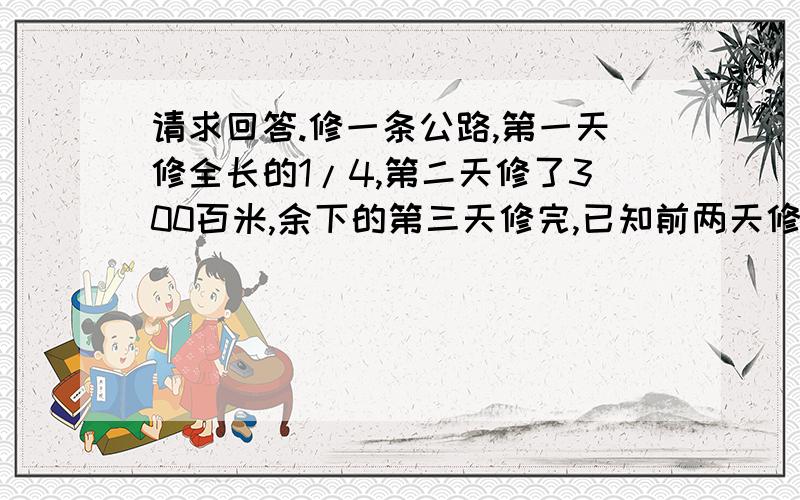 请求回答.修一条公路,第一天修全长的1/4,第二天修了300百米,余下的第三天修完,已知前两天修的米数与后两天的米数的比是8：1,这条公路全长多少米?要算数的,要完整；实在不行再用其他的.