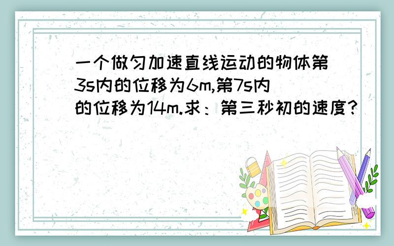 一个做匀加速直线运动的物体第3s内的位移为6m,第7s内的位移为14m.求：第三秒初的速度?