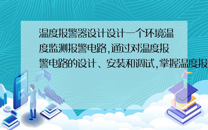 温度报警器设计设计一个环境温度监测报警电路,通过对温度报警电路的设计、安装和调试,掌握温度报警电路的工作原理和运算放大器在实际电子电路中的应用.基本要求：1.当温度在15℃～30