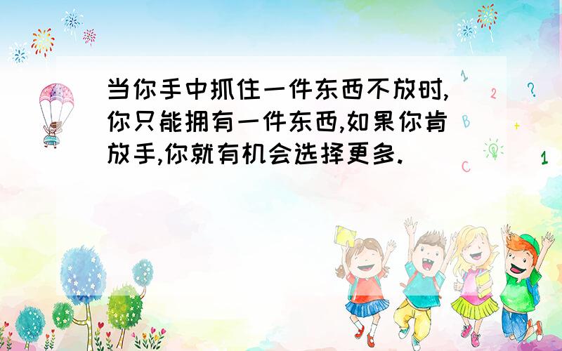 当你手中抓住一件东西不放时,你只能拥有一件东西,如果你肯放手,你就有机会选择更多.