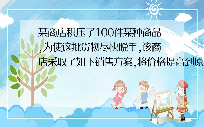 某商店积压了100件某种商品,为使这批货物尽快脱手,该商店采取了如下销售方案,将价格提高到原来的2.5倍再作3次降价处理：第1次降价30%,第2次又降价30%,第3次再降价30%,3次降价处理销售结果