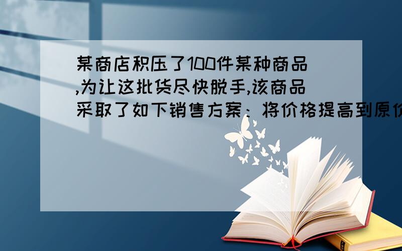 某商店积压了100件某种商品,为让这批货尽快脱手,该商品采取了如下销售方案：将价格提高到原价的2.5倍,再作三次降价处理：第一次降价30%,标出“亏本价”；第二次降价30%,标出“破产价”