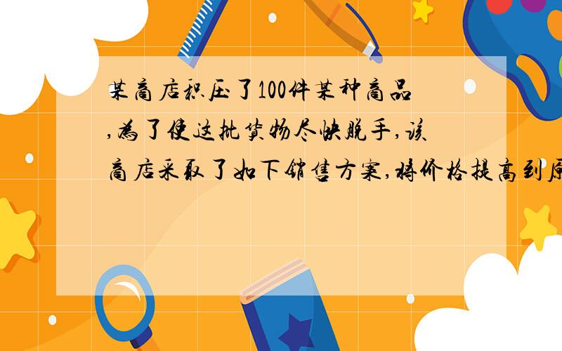 某商店积压了100件某种商品,为了使这批货物尽快脱手,该商店采取了如下销售方案,将价格提高到原来的2.5倍,再作3次降价处理：第一次降价30%,第2次又降价30%,第3次再降价30%,3次降价处理销售