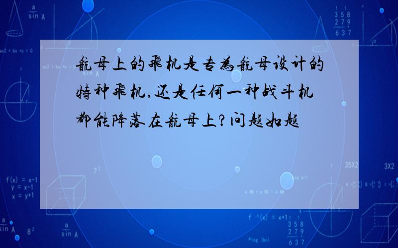 航母上的飞机是专为航母设计的特种飞机,还是任何一种战斗机都能降落在航母上?问题如题