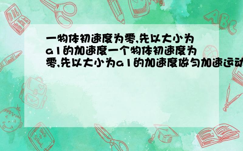 一物体初速度为零,先以大小为a1的加速度一个物体初速度为零,先以大小为a1的加速度做匀加速运动,后以大小为a2的加速度做匀减速直线运动直到静止.整个过程中物体的位移为s,则该物体在此