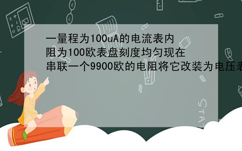 一量程为100uA的电流表内阻为100欧表盘刻度均匀现在串联一个9900欧的电阻将它改装为电压表则该电压表的量程是几V