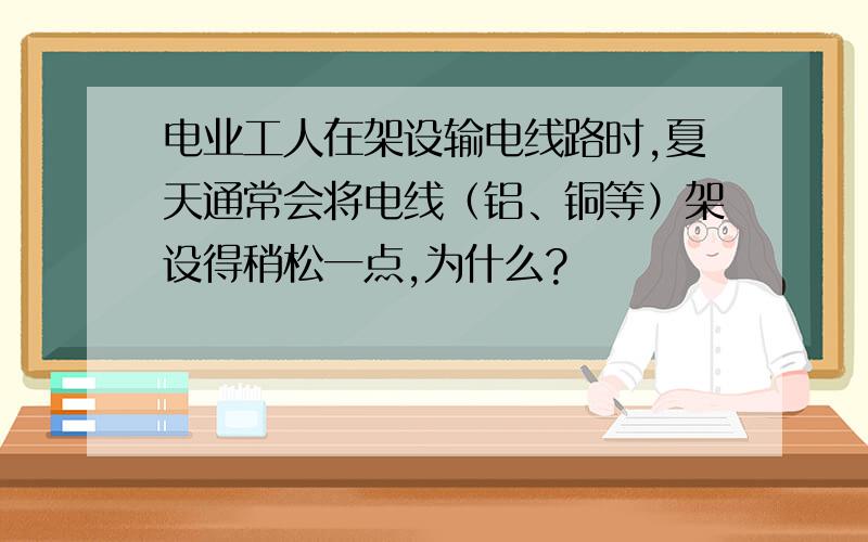 电业工人在架设输电线路时,夏天通常会将电线（铝、铜等）架设得稍松一点,为什么?