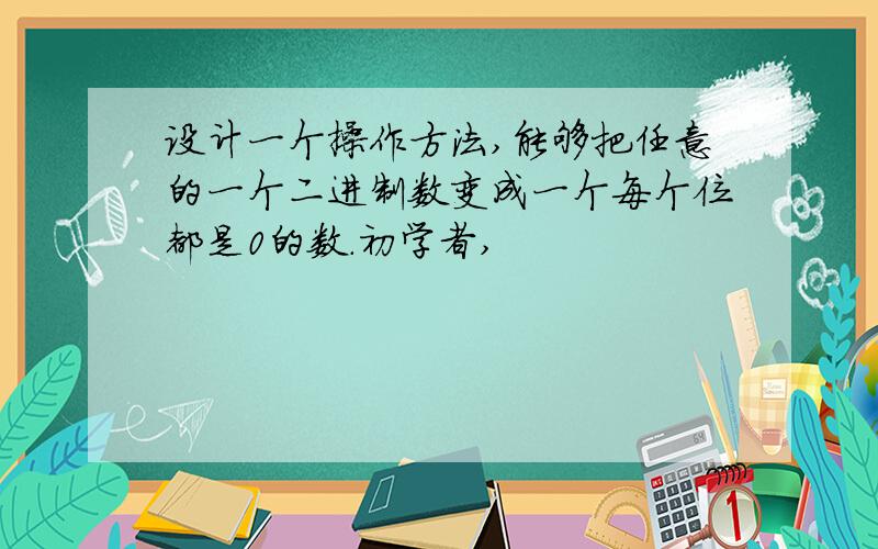 设计一个操作方法,能够把任意的一个二进制数变成一个每个位都是0的数.初学者,