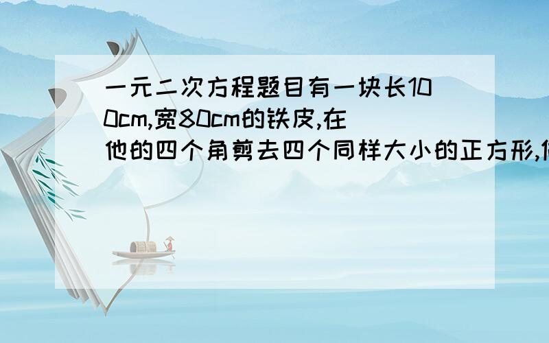 一元二次方程题目有一块长100cm,宽80cm的铁皮,在他的四个角剪去四个同样大小的正方形,做成一个无盖铁盒,如果铁盒子的底面积为4800cm^2,求正方形边长.