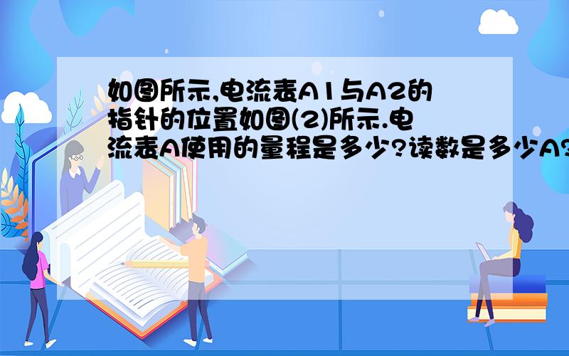 如图所示,电流表A1与A2的指针的位置如图(2)所示.电流表A使用的量程是多少?读数是多少A?电流表A2使用的量程是多少?读书是多少A?通过L2的电流是多少mA (过程以及说明) A1指针第6个小格上   A2指