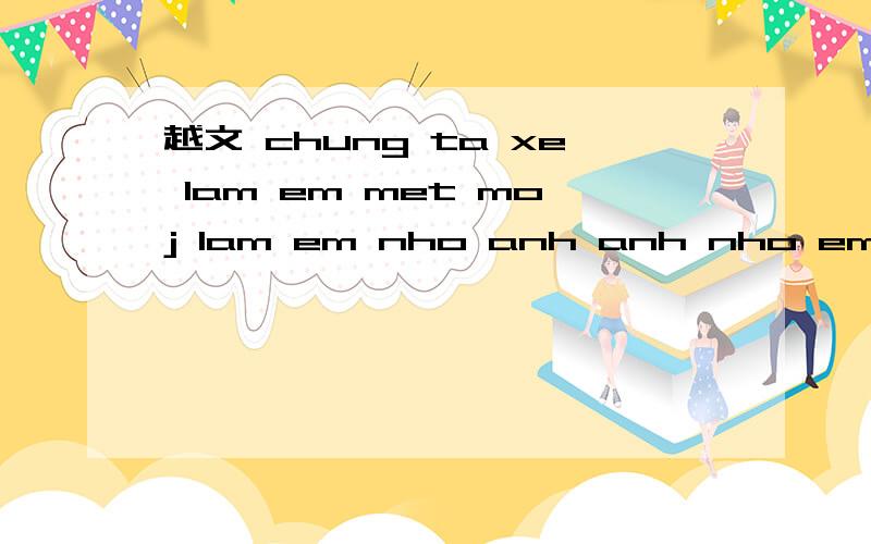 越文 chung ta xe lam em met moj lam em nho anh anh nho em khong?翻译成中文怎么写