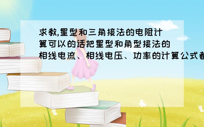 求教,星型和三角接法的电阻计算可以的话把星型和角型接法的相线电流、相线电压、功率的计算公式都说下，我需要的是公式……谢谢 主要是要电阻的公式……