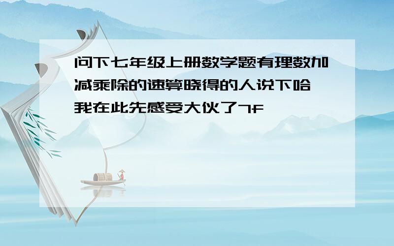 问下七年级上册数学题有理数加减乘除的速算晓得的人说下哈,我在此先感受大伙了7f