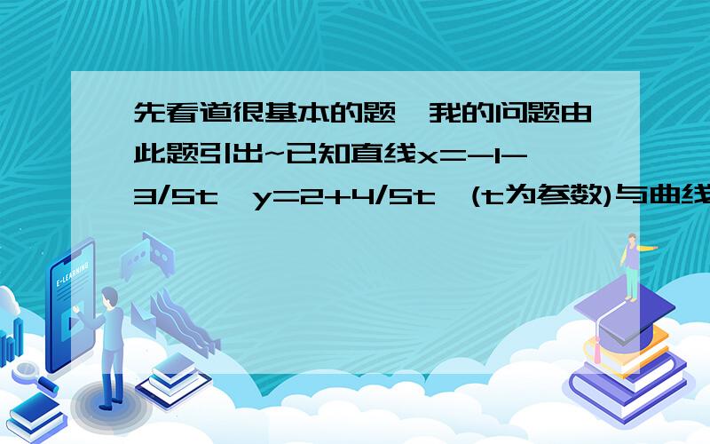 先看道很基本的题,我的问题由此题引出~已知直线x=-1-3/5t,y=2+4/5t,(t为参数)与曲线(y-2)^-x^=1相交于A,B两点,求AB的弦长.答案是将直线的x,y代到曲线方程中,7t^-30t-50=0,然后设其两根t1,t2则|AB|=|t1-t2|为