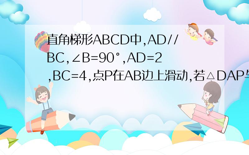 直角梯形ABCD中,AD//BC,∠B=90°,AD=2,BC=4,点P在AB边上滑动,若△DAP与△PBC相似,且AP=3,求BP.