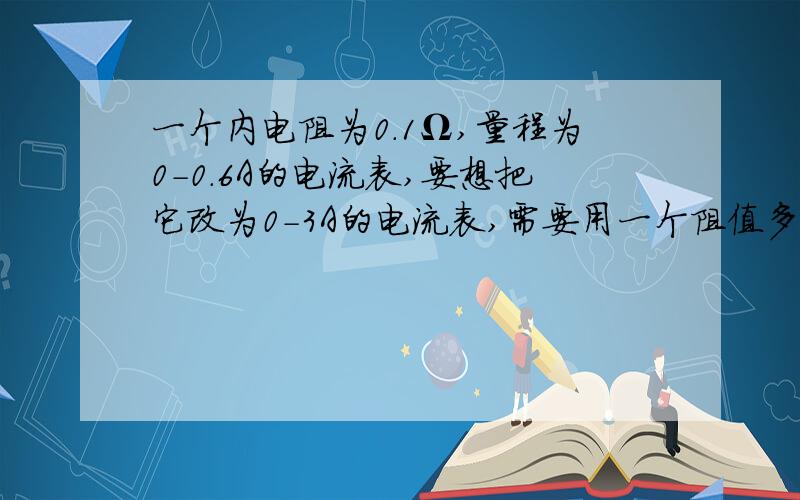 一个内电阻为0.1Ω,量程为0-0.6A的电流表,要想把它改为0-3A的电流表,需要用一个阻值多少的电阻与其并联