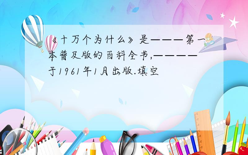 《十万个为什么》是———第一本普及版的百科全书,————于1961年1月出版.填空