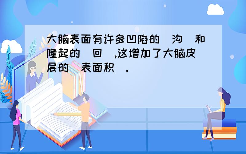 大脑表面有许多凹陷的（沟）和隆起的（回）,这增加了大脑皮层的（表面积）.