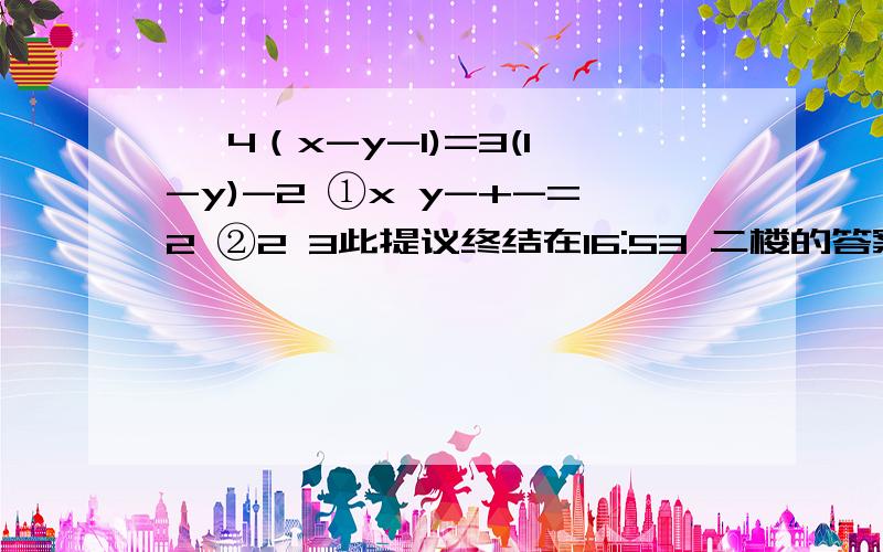 一 4（x-y-1)=3(1-y)-2 ①x y-+-=2 ②2 3此提议终结在16:53 二楼的答案错了