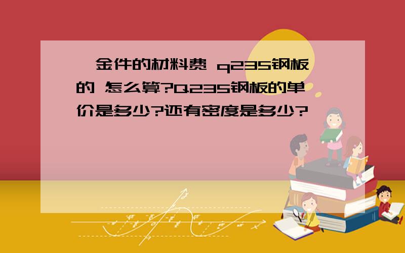 钣金件的材料费 q235钢板的 怎么算?Q235钢板的单价是多少?还有密度是多少?