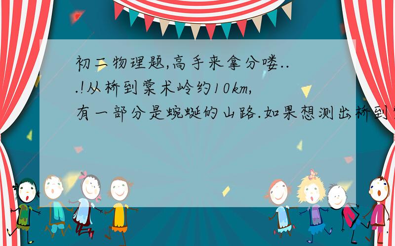 初二物理题,高手来拿分喽...!从桥到棠术岭约10km,有一部分是蜿蜒的山路.如果想测出桥到棠术岭的实际长度,请帮忙想办法.写出步骤,至少写两种.