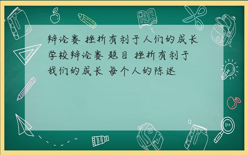 辩论赛 挫折有利于人们的成长学校辩论赛 题目 挫折有利于我们的成长 每个人的陈述