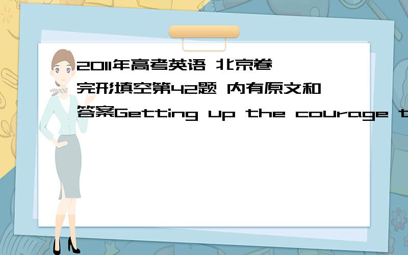 2011年高考英语 北京卷 完形填空第42题 内有原文和答案Getting up the courage to go to the tryouts was only the （ 42 ） of it!When I first started （43 attending） the practice sessions,I didn’t even know the rules of the game