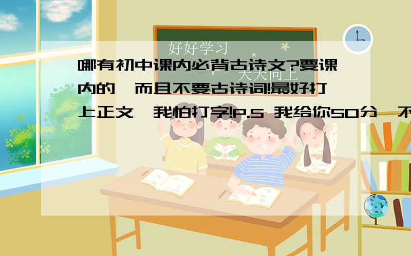 哪有初中课内必背古诗文?要课内的,而且不要古诗词!最好打上正文,我怕打字!P.S 我给你50分,不要让它浪费!时间越快越好!