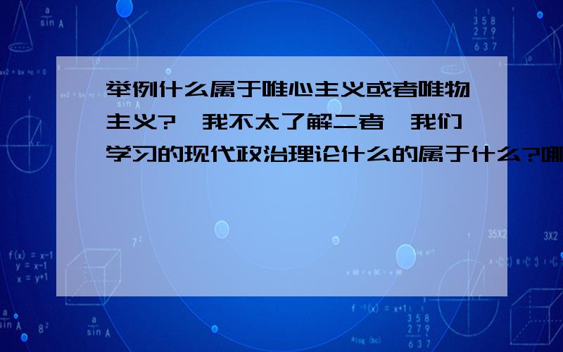 举例什么属于唯心主义或者唯物主义?,我不太了解二者,我们学习的现代政治理论什么的属于什么?哪种好哪种不好呢?是不是思想教育属于唯心主义?