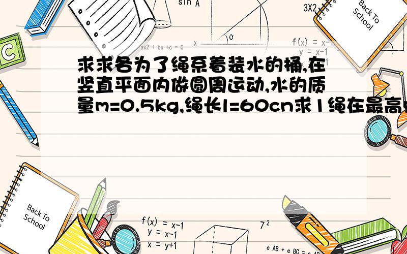 求求各为了绳系着装水的桶,在竖直平面内做圆周运动,水的质量m=0.5kg,绳长l=60cn求1绳在最高点水不流出的最小速率?2水在最高点速率v=3m/s时水对桶底的压力?