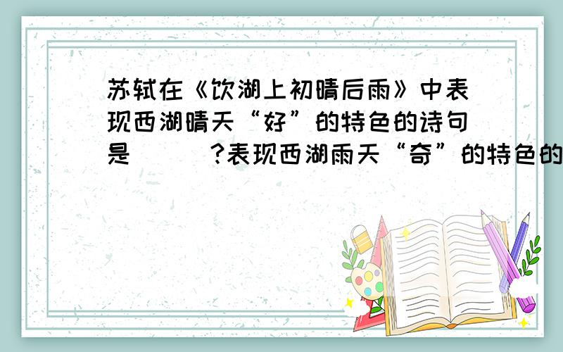 苏轼在《饮湖上初晴后雨》中表现西湖晴天“好”的特色的诗句是___?表现西湖雨天“奇”的特色的诗句是__?