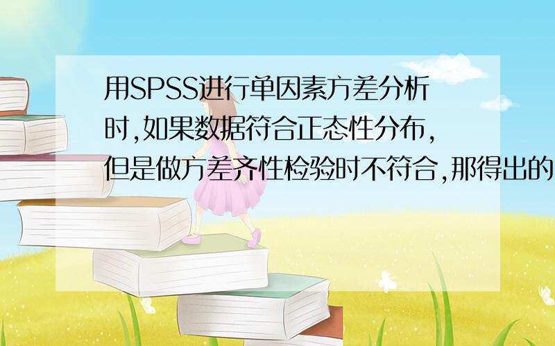 用SPSS进行单因素方差分析时,如果数据符合正态性分布,但是做方差齐性检验时不符合,那得出的P值还有意义