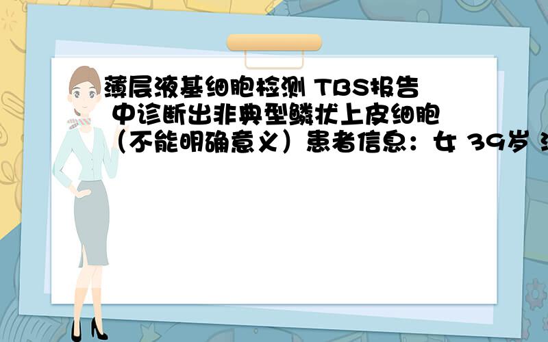 薄层液基细胞检测 TBS报告 中诊断出非典型鳞状上皮细胞（不能明确意义）患者信息：女 39岁 江苏 南通 去医院检查出：非典型鳞状上皮细胞（不能明确意义） 下面是那张报告细胞量：＞40