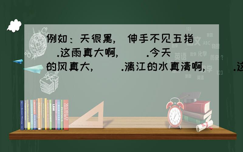 例如：天很黑,（伸手不见五指）.这雨真大啊,（ ）.今天的风真大,（ ）.漓江的水真清啊,（ ）.这山多么高啊,（ ).