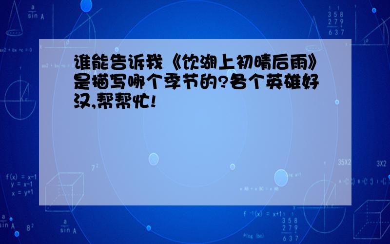 谁能告诉我《饮湖上初晴后雨》是描写哪个季节的?各个英雄好汉,帮帮忙!