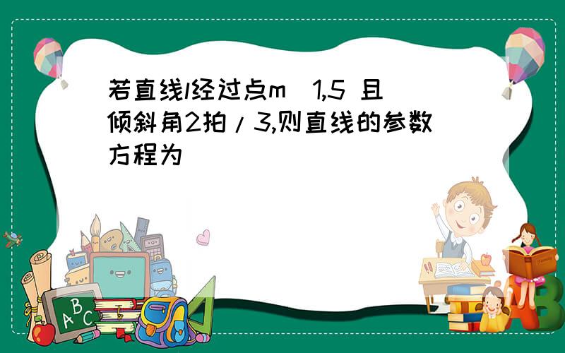 若直线l经过点m（1,5 且倾斜角2拍/3,则直线的参数方程为