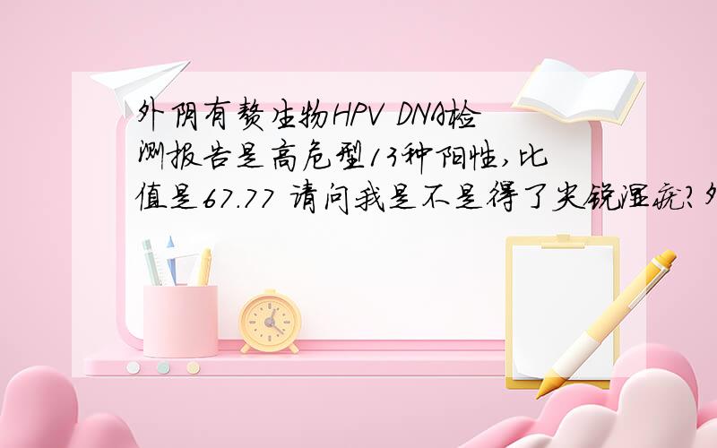 外阴有赘生物HPV DNA检测报告是高危型13种阳性,比值是67.77 请问我是不是得了尖锐湿疣?外阴有赘生物HPV DNA检测报告是高危型13种阳性,比值是67.77 请问我是不是得了尖锐湿疣,还是有患子宫颈癌