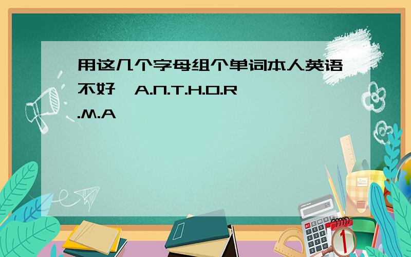 用这几个字母组个单词本人英语不好,A.N.T.H.O.R.M.A