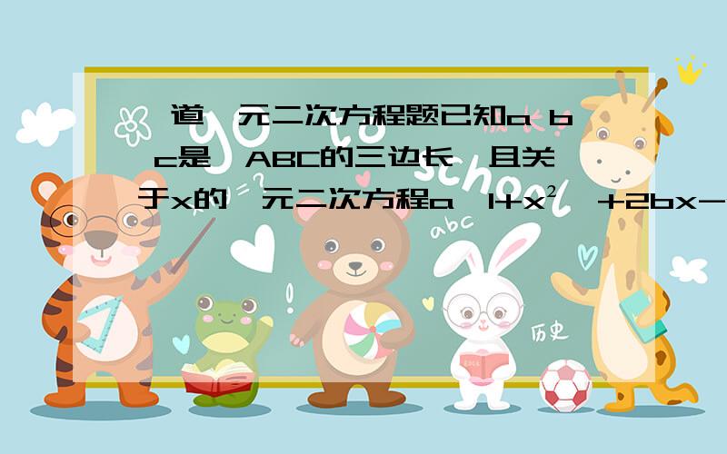 一道一元二次方程题已知a b c是△ABC的三边长,且关于x的一元二次方程a﹙1+x²﹚+2bx-c﹙1-x²﹚=0的两根相等,则△ABC为什么形状