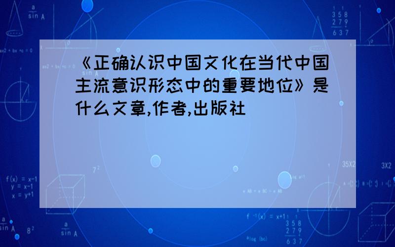 《正确认识中国文化在当代中国主流意识形态中的重要地位》是什么文章,作者,出版社