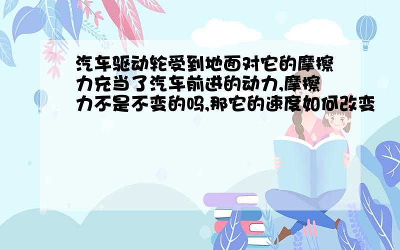 汽车驱动轮受到地面对它的摩擦力充当了汽车前进的动力,摩擦力不是不变的吗,那它的速度如何改变