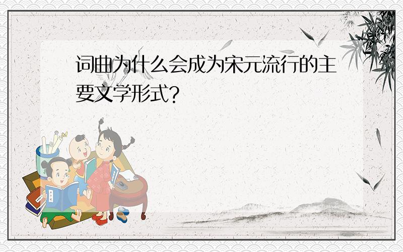 词曲为什么会成为宋元流行的主要文学形式?