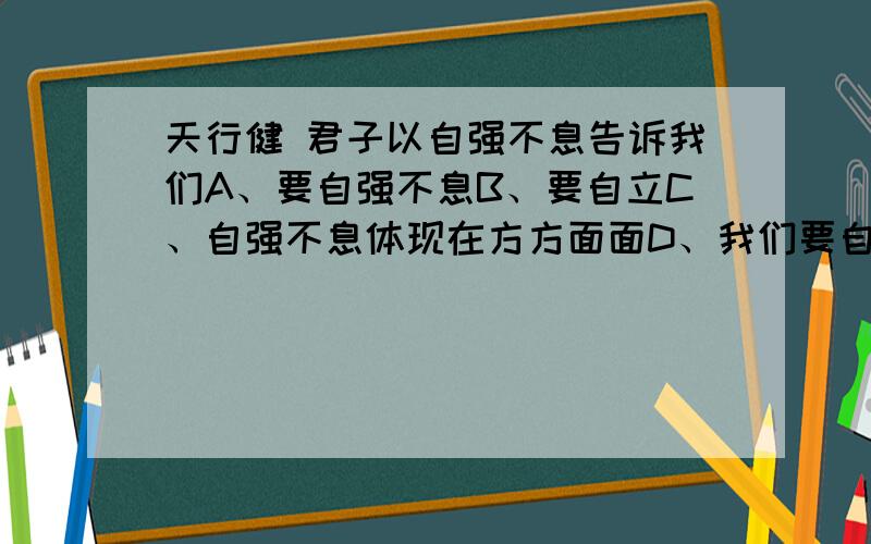 天行健 君子以自强不息告诉我们A、要自强不息B、要自立C、自强不息体现在方方面面D、我们要自强就不呼吸一个思想品德的问题哈