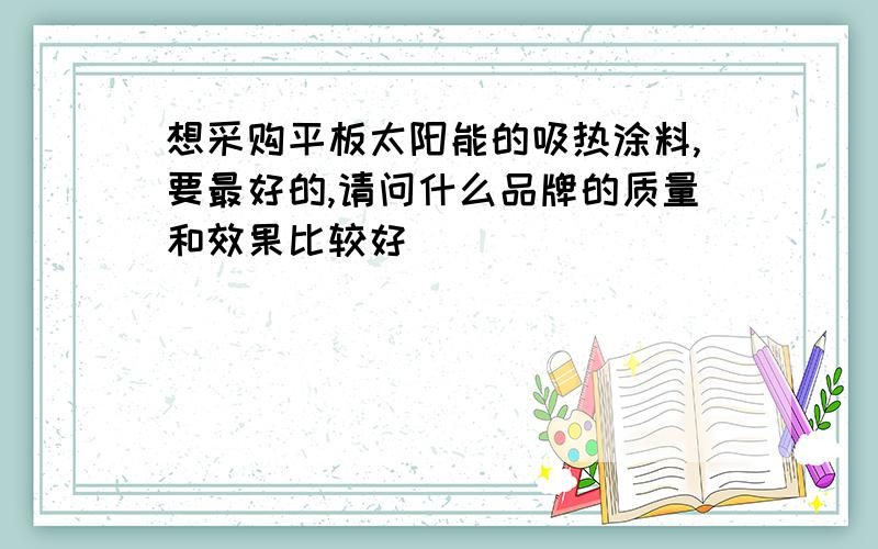 想采购平板太阳能的吸热涂料,要最好的,请问什么品牌的质量和效果比较好