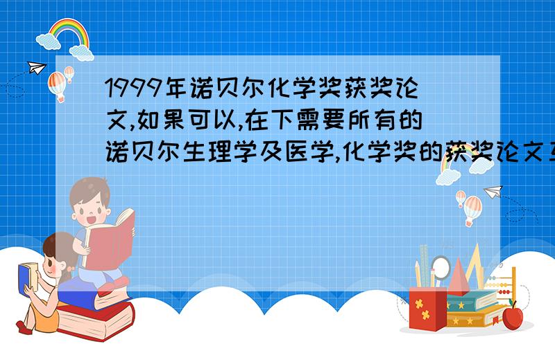 1999年诺贝尔化学奖获奖论文,如果可以,在下需要所有的诺贝尔生理学及医学,化学奖的获奖论文互帮互助,感激不尽